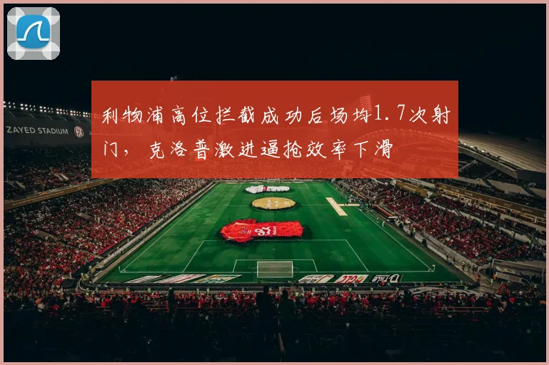 利物浦高位拦截成功后场均1.7次射门，克洛普激进逼抢效率下滑