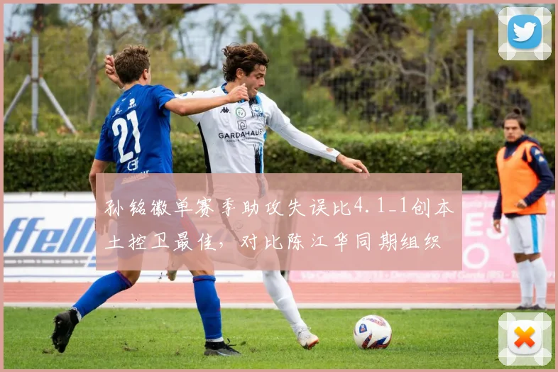 孙铭徽单赛季助攻失误比4.1_1创本土控卫最佳，对比陈江华同期组织稳定性差异