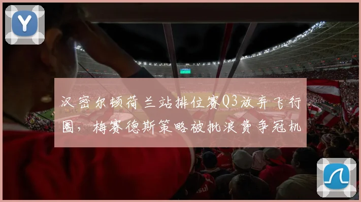 汉密尔顿荷兰站排位赛Q3放弃飞行圈，梅赛德斯策略被批浪费争冠机会