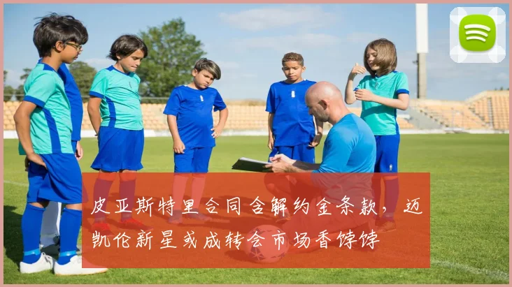 皮亚斯特里合同含解约金条款，迈凯伦新星或成转会市场香饽饽