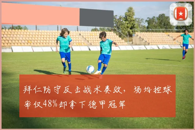 拜仁防守反击战术奏效，场均控球率仅48%却拿下德甲冠军