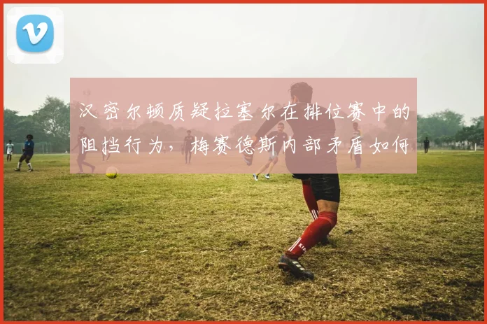 汉密尔顿质疑拉塞尔在排位赛中的阻挡行为，梅赛德斯内部矛盾如何平息？