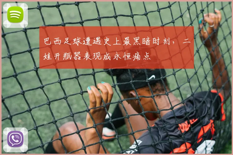 巴西足球遭遇史上最黑暗时刻，二娃开瓶器表现成永恒痛点