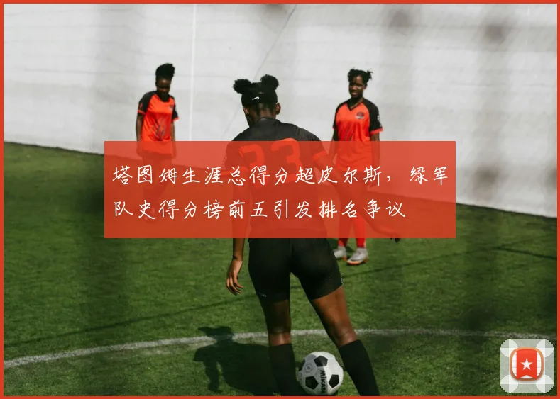 塔图姆生涯总得分超皮尔斯，绿军队史得分榜前五引发排名争议