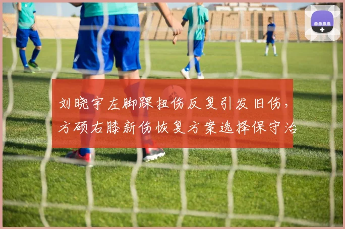 刘晓宇左脚踝扭伤反复引发旧伤，方硕右膝新伤恢复方案选择保守治疗