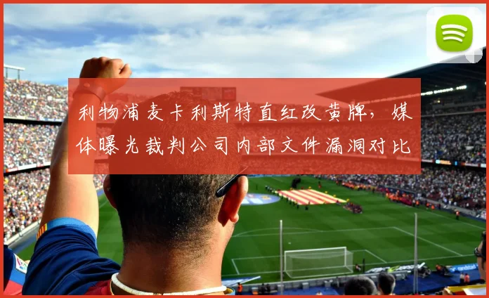 利物浦麦卡利斯特直红改黄牌，媒体曝光裁判公司内部文件漏洞对比曼联卡塞米罗类似动作未改判