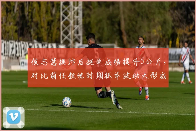 侯志慧换帅后挺举成绩提升5公斤，对比前任教练时期抓举波动大形成对比