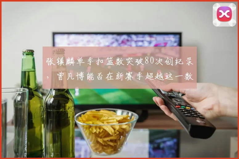 张镇麟单季扣篮数突破80次创纪录，曾凡博能否在新赛季超越这一数字？