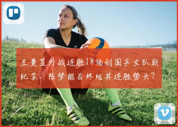 王曼昱外战连胜18场创国乒女队新纪录，陈梦能否终结其连胜势头？